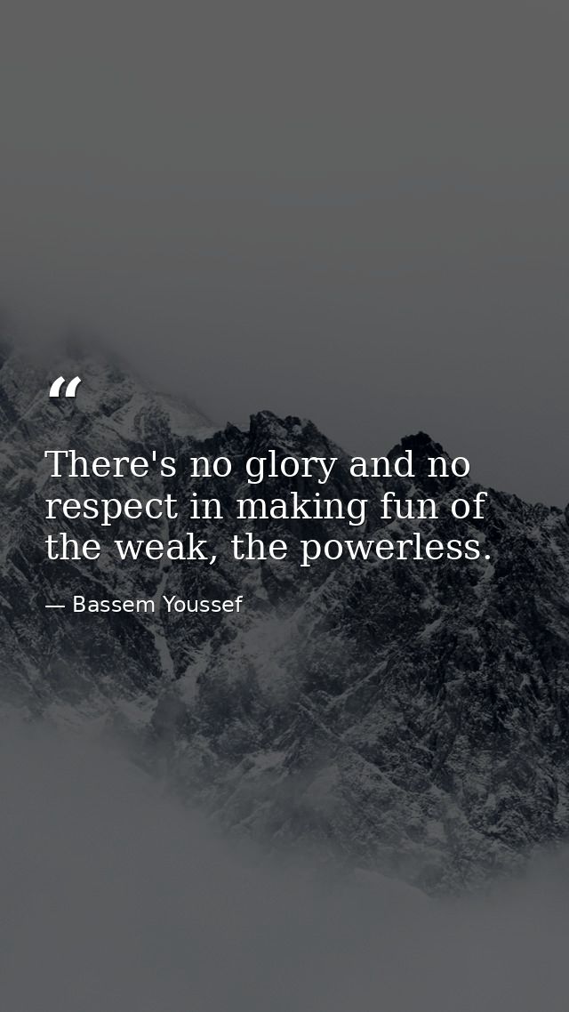There's no glory and no respect in making fun of the weak, the powerless. — Bassem Youssef
