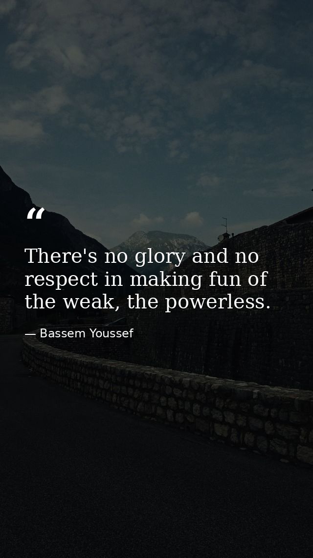 There's no glory and no respect in making fun of the weak, the powerless. — Bassem Youssef