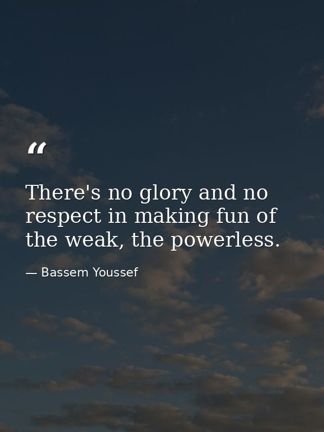 There's no glory and no respect in making fun of the weak, the powerless. — Bassem Youssef