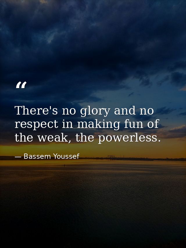There's no glory and no respect in making fun of the weak, the powerless. — Bassem Youssef