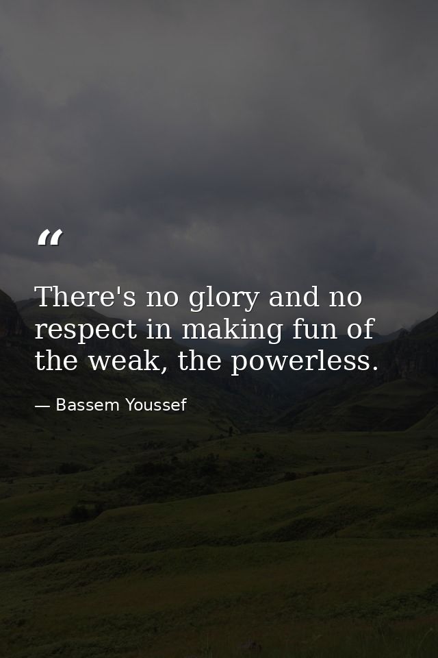 There's no glory and no respect in making fun of the weak, the powerless. — Bassem Youssef