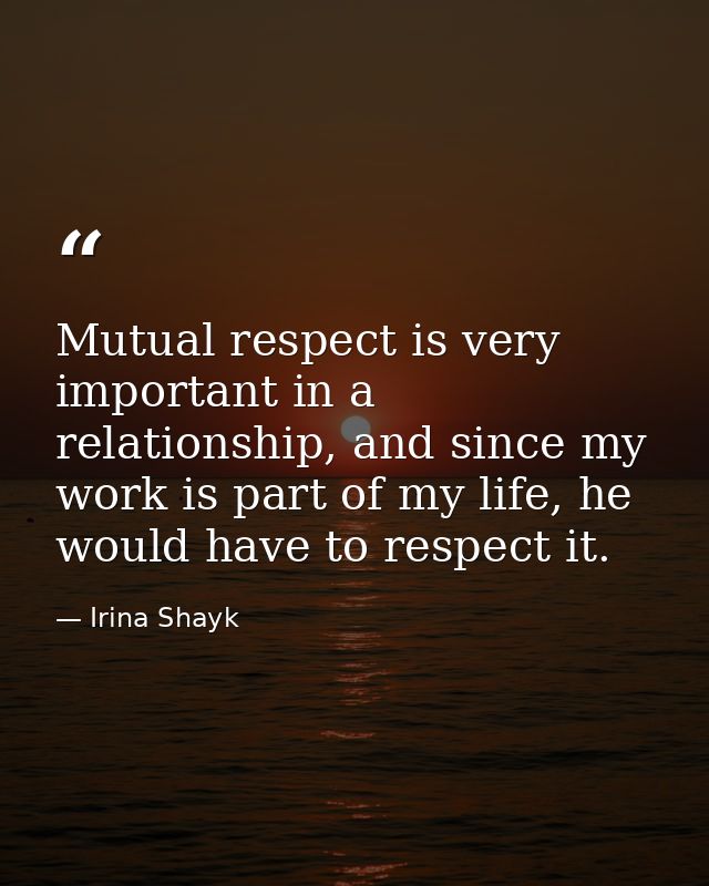 Mutual respect is very important in a relationship, and since my work is part of my life, he would have to respect it. — Irina Shayk