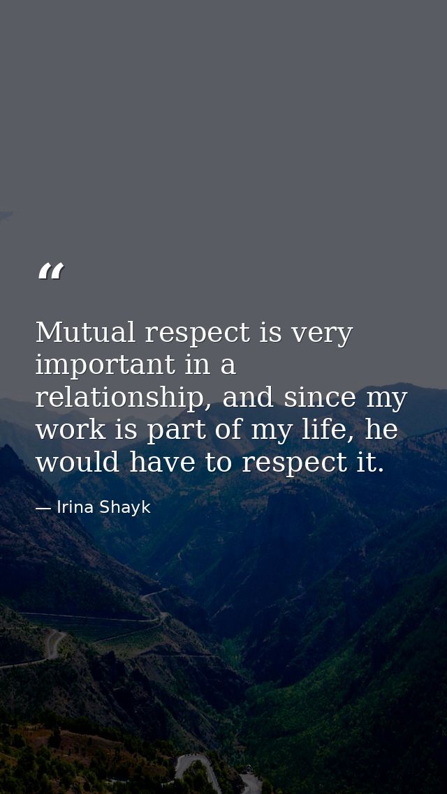 Mutual respect is very important in a relationship, and since my work is part of my life, he would have to respect it. — Irina Shayk