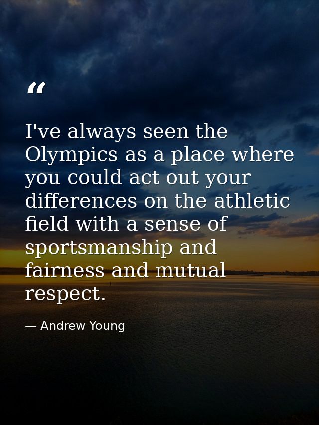 I've always seen the Olympics as a place where you could act out your differences on the athletic field with a sense of  — Andrew Young