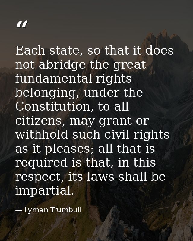 Each state, so that it does not abridge the great fundamental rights belonging, under the Constitution, to all citizens, — Lyman Trumbull