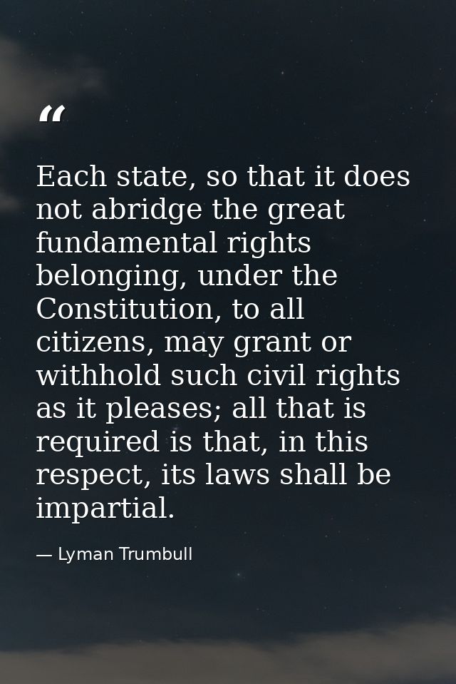 Each state, so that it does not abridge the great fundamental rights belonging, under the Constitution, to all citizens, — Lyman Trumbull
