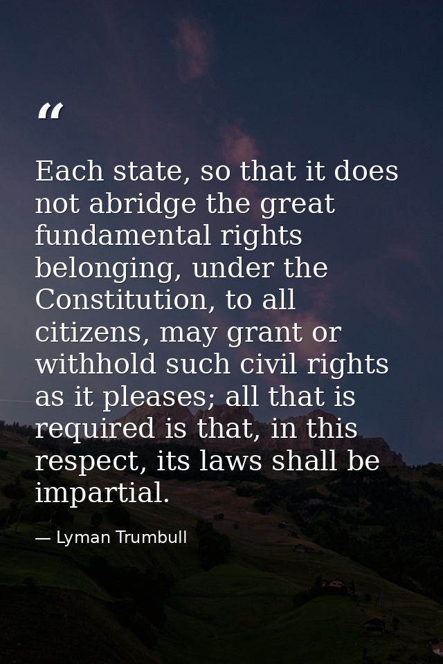 Each state, so that it does not abridge the great fundamental rights belonging, under the Constitution, to all citizens, — Lyman Trumbull