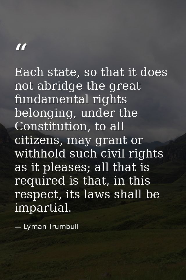 Each state, so that it does not abridge the great fundamental rights belonging, under the Constitution, to all citizens, — Lyman Trumbull