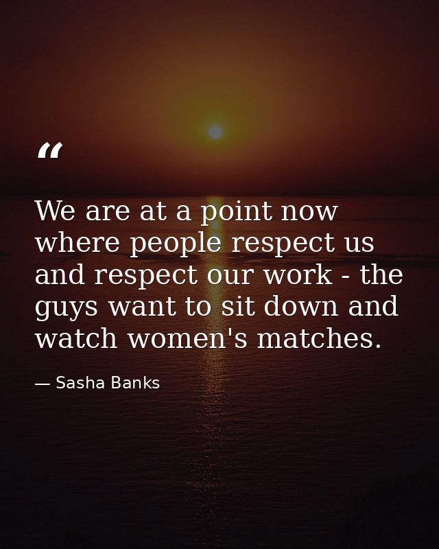 We are at a point now where people respect us and respect our work - the guys want to sit down and watch women's matches — Sasha Banks