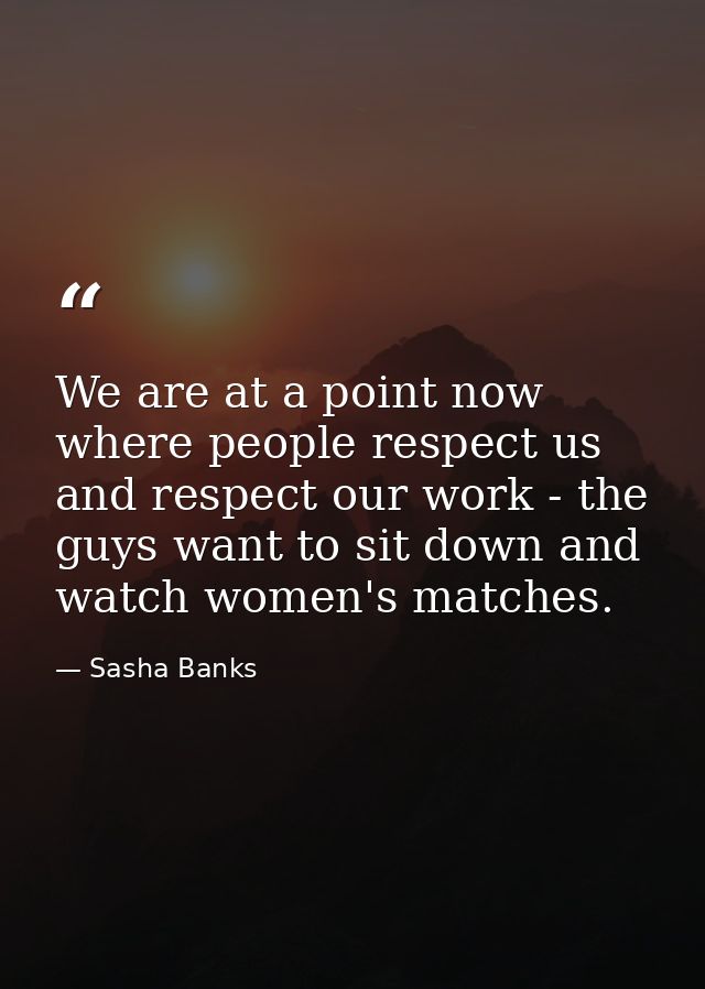 We are at a point now where people respect us and respect our work - the guys want to sit down and watch women's matches — Sasha Banks
