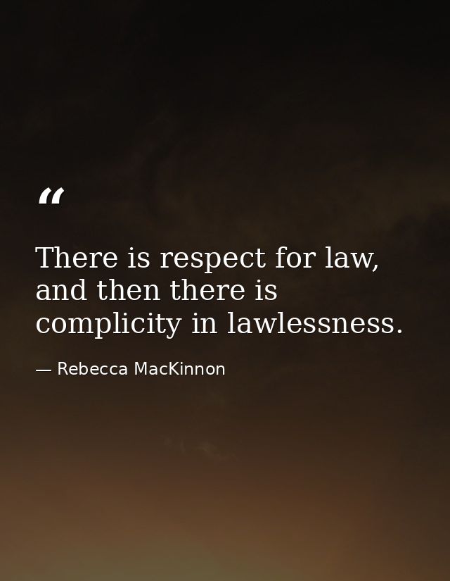 There is respect for law, and then there is complicity in lawlessness. — Rebecca MacKinnon