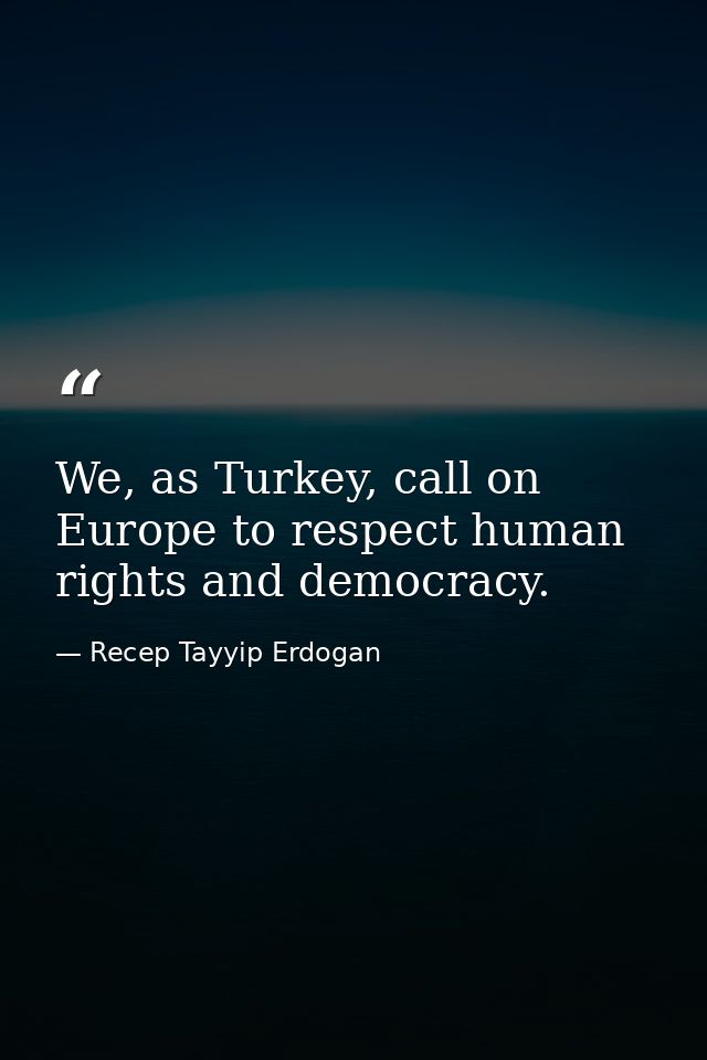 We, as Turkey, call on Europe to respect human rights and democracy. — Recep Tayyip Erdogan