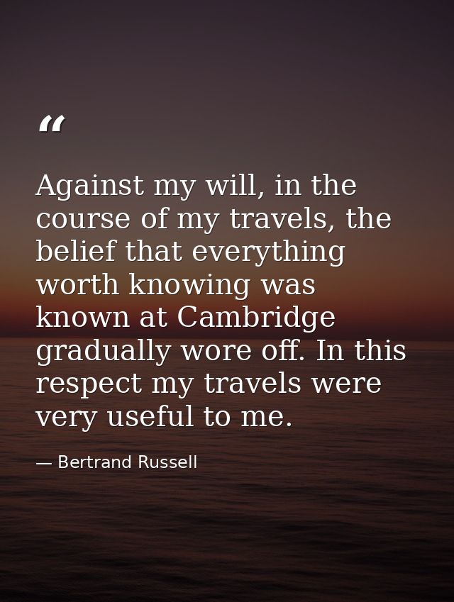 Against my will, in the course of my travels, the belief that everything worth knowing was known at Cambridge gradually  — Bertrand Russell