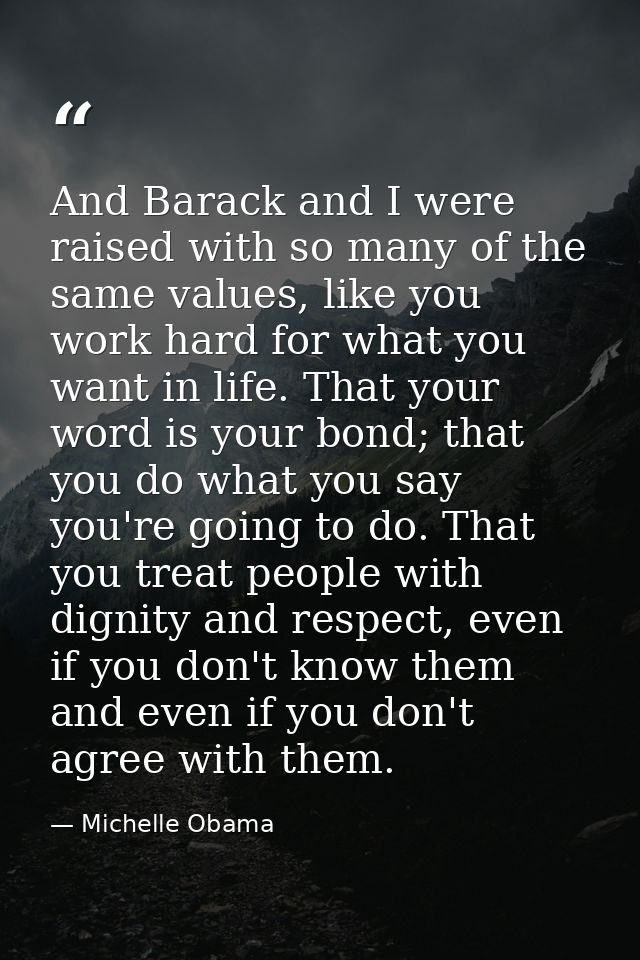 And Barack and I were raised with so many of the same values, like you work hard for what you want in life. That your wo — Michelle Obama
