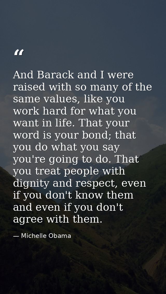 And Barack and I were raised with so many of the same values, like you work hard for what you want in life. That your wo — Michelle Obama