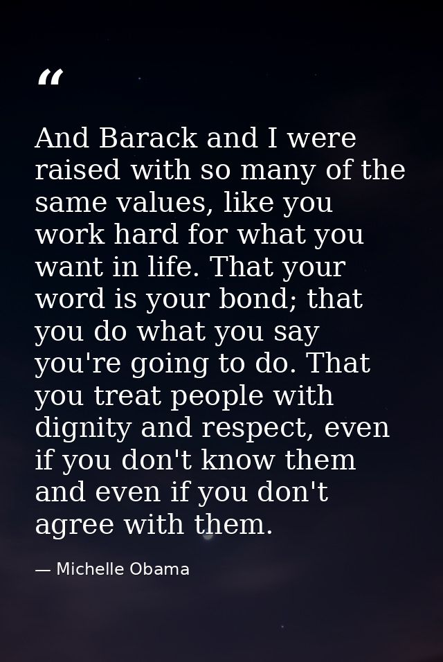 And Barack and I were raised with so many of the same values, like you work hard for what you want in life. That your wo — Michelle Obama