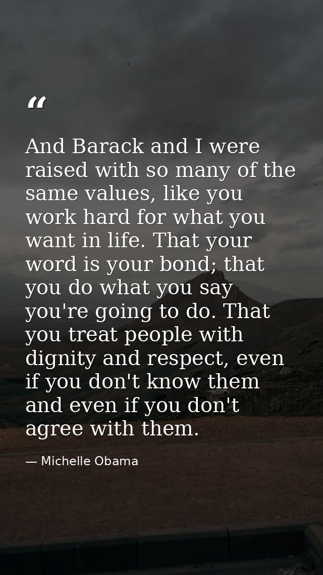 And Barack and I were raised with so many of the same values, like you work hard for what you want in life. That your wo — Michelle Obama