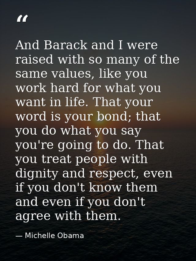 And Barack and I were raised with so many of the same values, like you work hard for what you want in life. That your wo — Michelle Obama