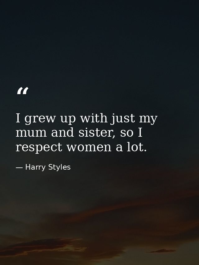 I grew up with just my mum and sister, so I respect women a lot. — Harry Styles