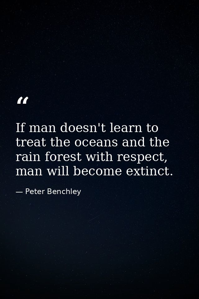 If man doesn't learn to treat the oceans and the rain forest with respect, man will become extinct. — Peter Benchley