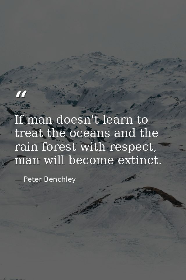 If man doesn't learn to treat the oceans and the rain forest with respect, man will become extinct. — Peter Benchley