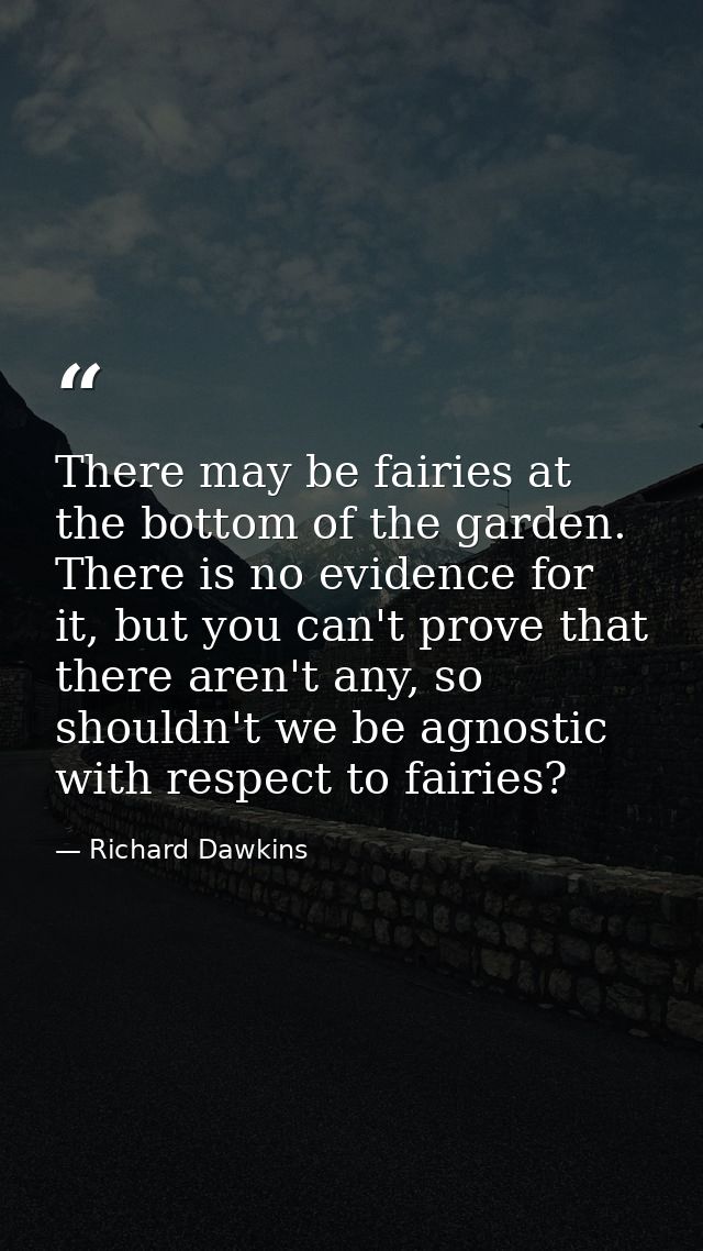 There may be fairies at the bottom of the garden. There is no evidence for it, but you can't prove that there aren't any — Richard Dawkins
