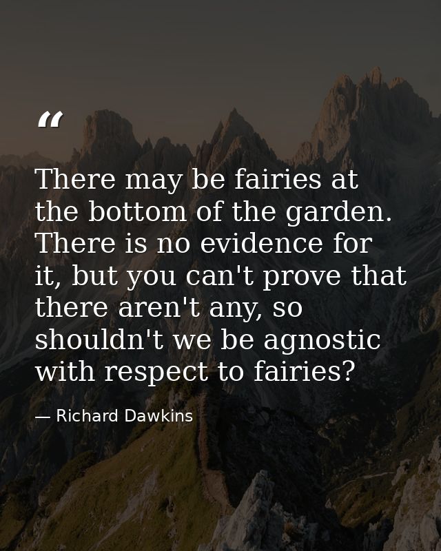There may be fairies at the bottom of the garden. There is no evidence for it, but you can't prove that there aren't any — Richard Dawkins