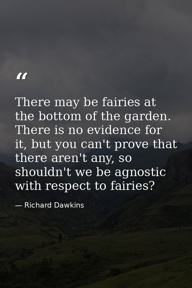 There may be fairies at the bottom of the garden. There is no evidence for it, but you can't prove that there aren't any — Richard Dawkins