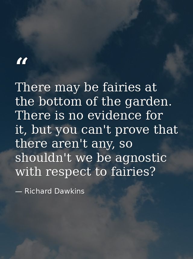 There may be fairies at the bottom of the garden. There is no evidence for it, but you can't prove that there aren't any — Richard Dawkins