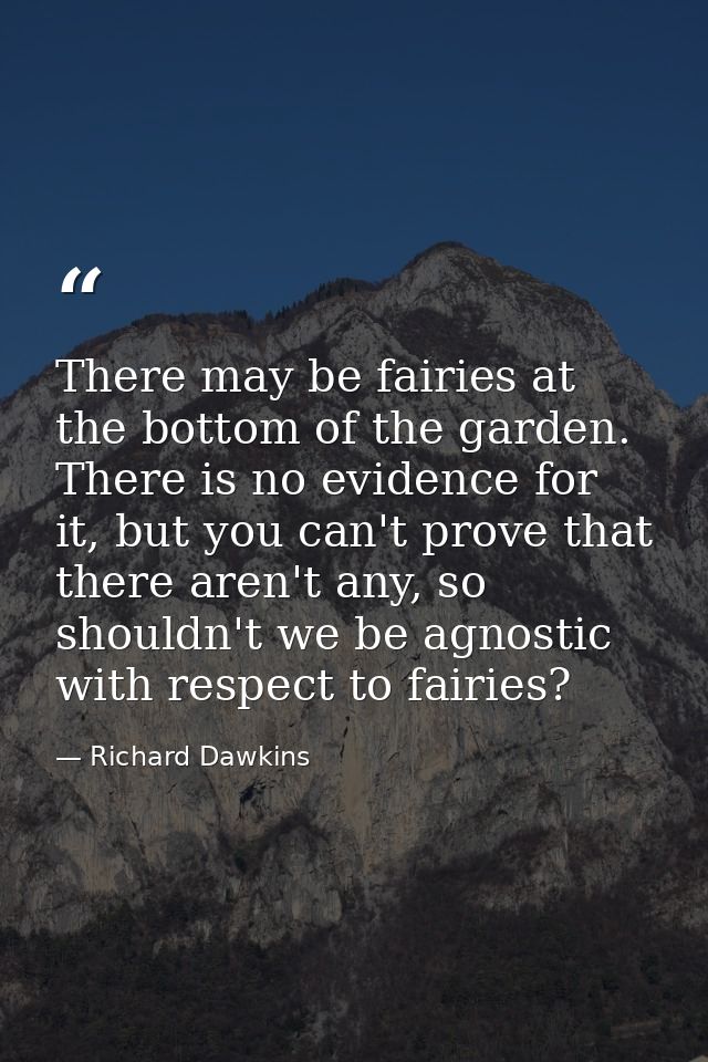 There may be fairies at the bottom of the garden. There is no evidence for it, but you can't prove that there aren't any — Richard Dawkins