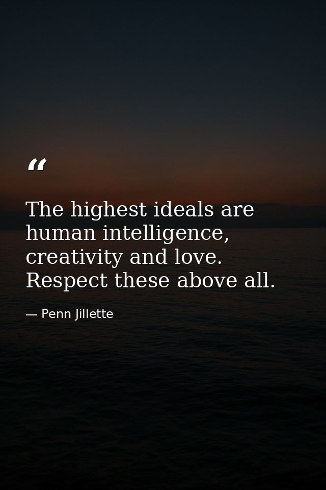 The highest ideals are human intelligence, creativity and love. Respect these above all. — Penn Jillette