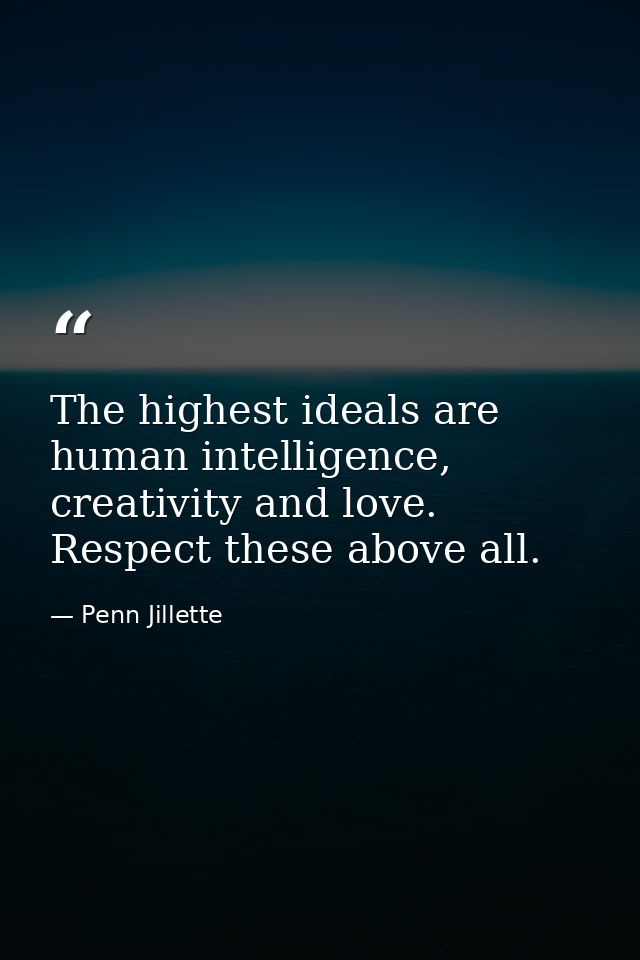 The highest ideals are human intelligence, creativity and love. Respect these above all. — Penn Jillette
