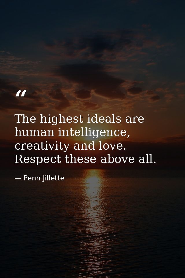 The highest ideals are human intelligence, creativity and love. Respect these above all. — Penn Jillette