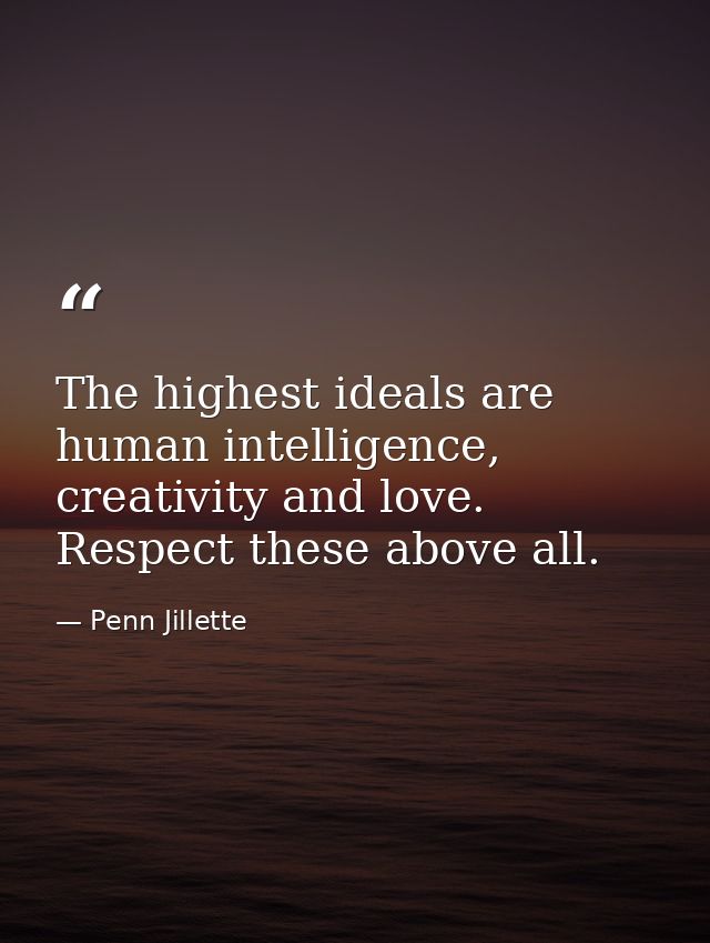The highest ideals are human intelligence, creativity and love. Respect these above all. — Penn Jillette