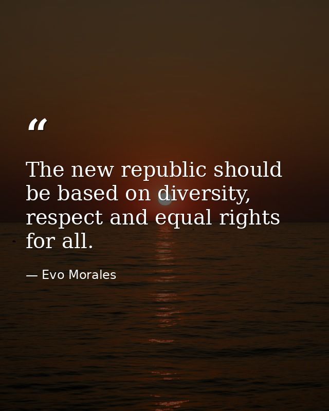 The new republic should be based on diversity, respect and equal rights for all. — Evo Morales