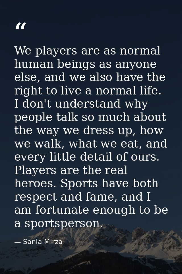 We players are as normal human beings as anyone else, and we also have the right to live a normal life. I don't understa — Sania Mirza