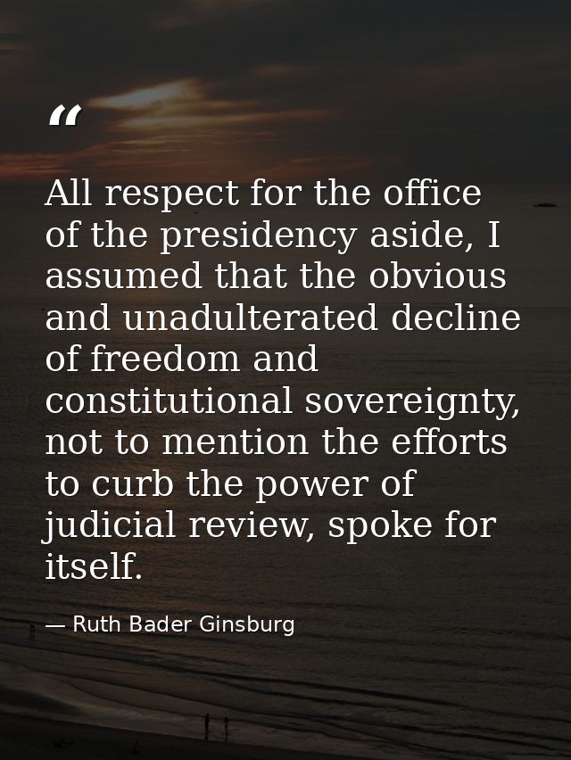 All respect for the office of the presidency aside, I assumed that the obvious and unadulterated decline of freedom and  — Ruth Bader Ginsburg