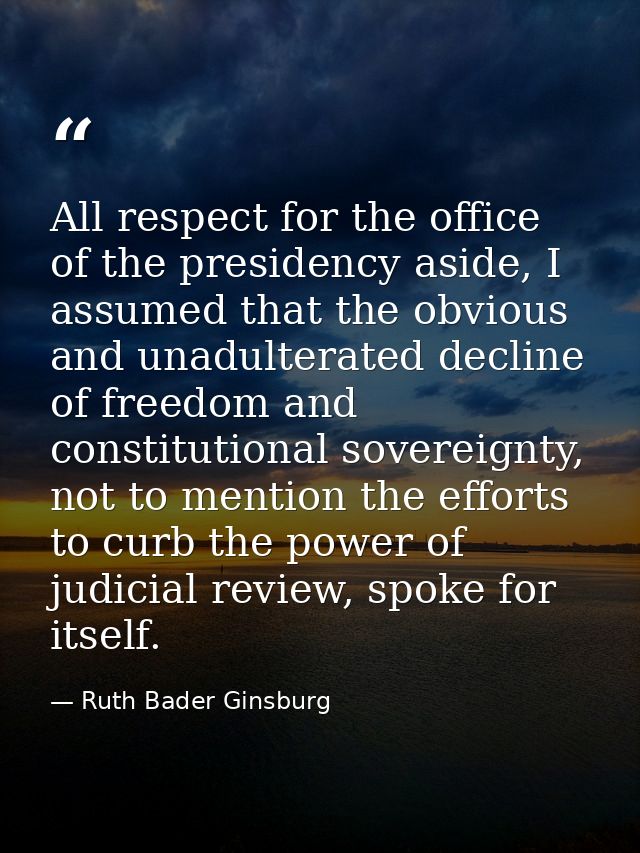 All respect for the office of the presidency aside, I assumed that the obvious and unadulterated decline of freedom and  — Ruth Bader Ginsburg
