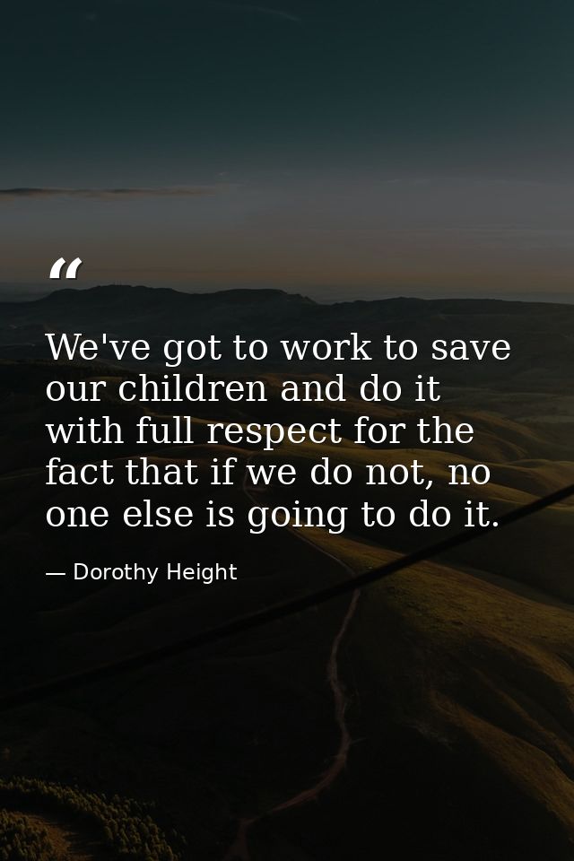 We've got to work to save our children and do it with full respect for the fact that if we do not, no one else is going  — Dorothy Height