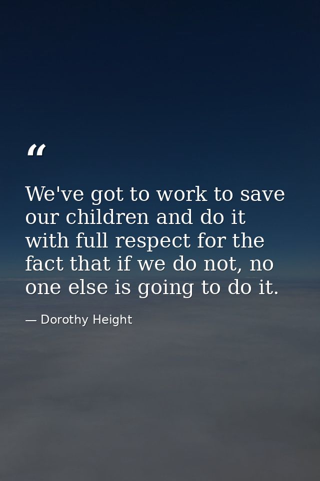 We've got to work to save our children and do it with full respect for the fact that if we do not, no one else is going  — Dorothy Height