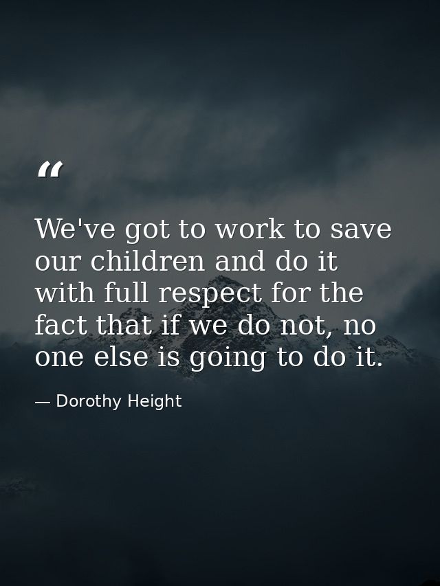 We've got to work to save our children and do it with full respect for the fact that if we do not, no one else is going  — Dorothy Height