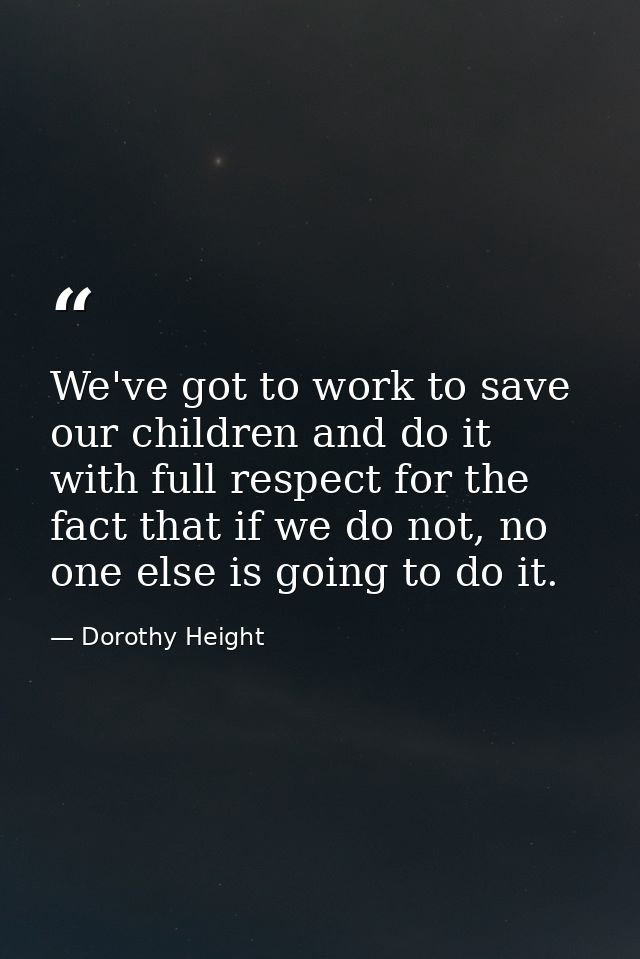 We've got to work to save our children and do it with full respect for the fact that if we do not, no one else is going  — Dorothy Height