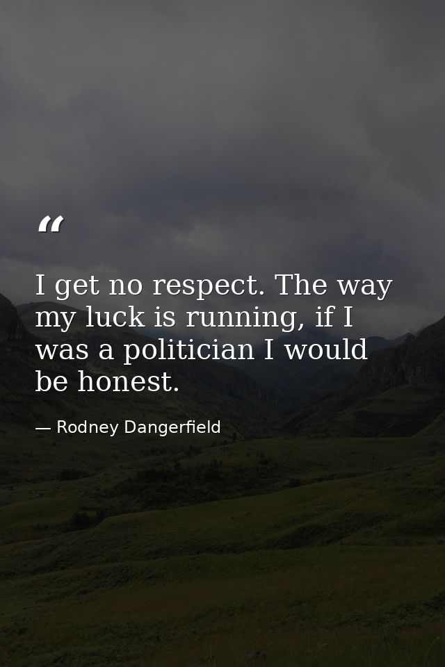 I get no respect. The way my luck is running, if I was a politician I would be honest. — Rodney Dangerfield