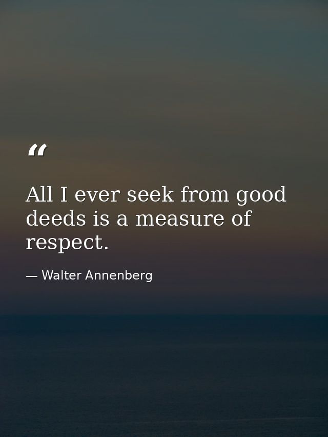 All I ever seek from good deeds is a measure of respect. — Walter Annenberg