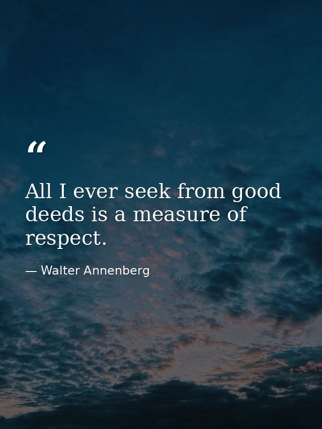 All I ever seek from good deeds is a measure of respect. — Walter Annenberg