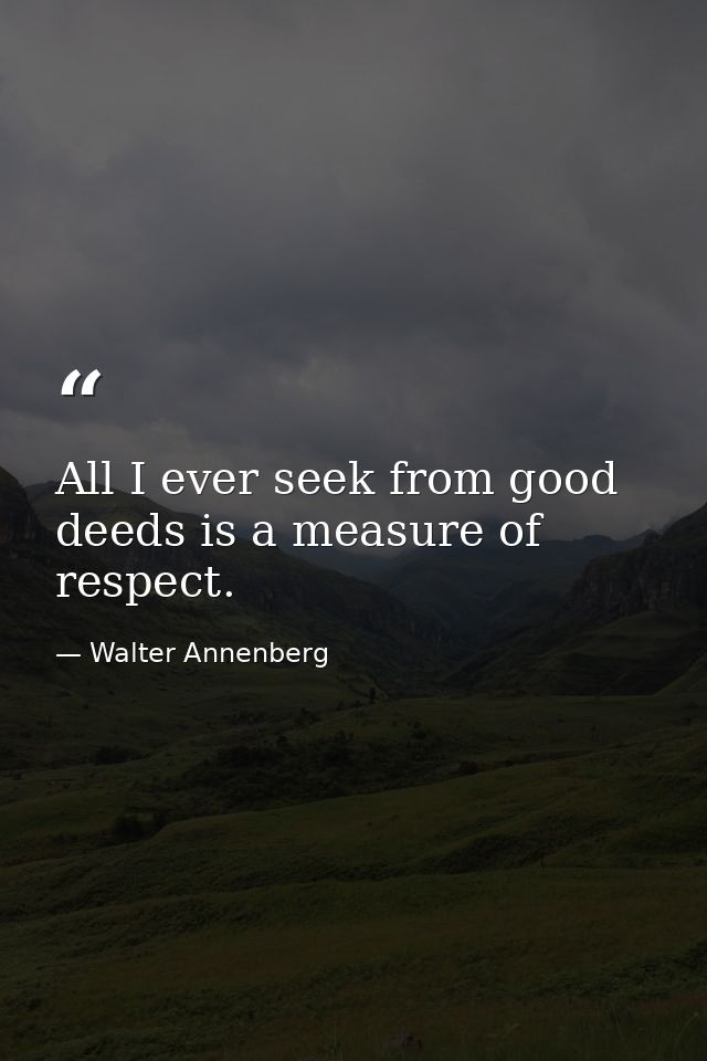 All I ever seek from good deeds is a measure of respect. — Walter Annenberg
