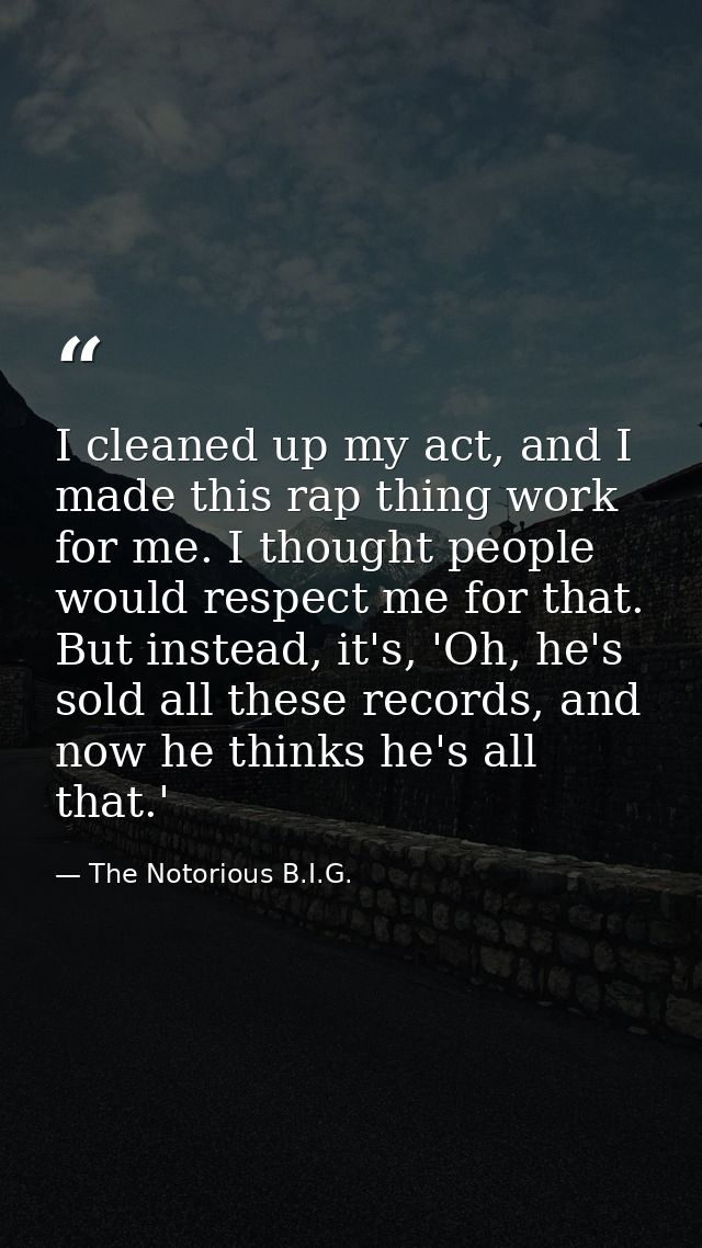 I cleaned up my act, and I made this rap thing work for me. I thought people would respect me for that. But instead, it' — The Notorious B.I.G.
