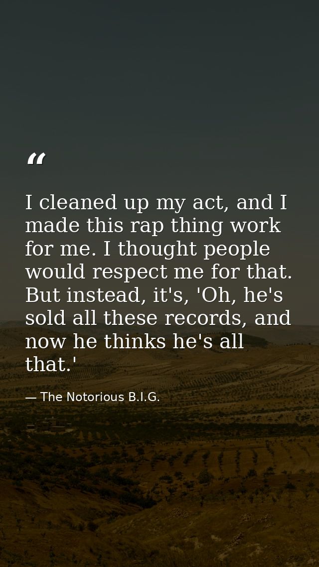I cleaned up my act, and I made this rap thing work for me. I thought people would respect me for that. But instead, it' — The Notorious B.I.G.