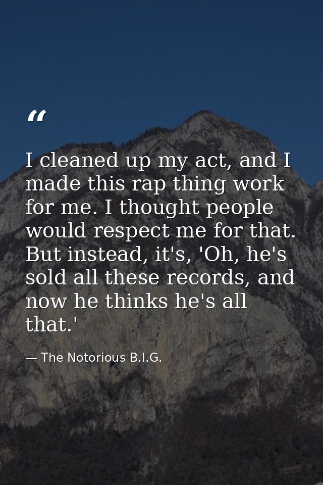 I cleaned up my act, and I made this rap thing work for me. I thought people would respect me for that. But instead, it' — The Notorious B.I.G.
