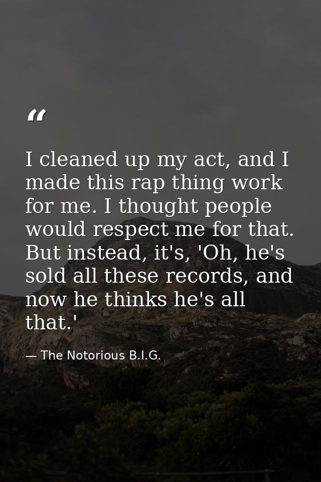 I cleaned up my act, and I made this rap thing work for me. I thought people would respect me for that. But instead, it' — The Notorious B.I.G.
